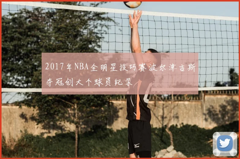 2017年NBA全明星技巧赛波尔津吉斯夺冠创大个球员纪录