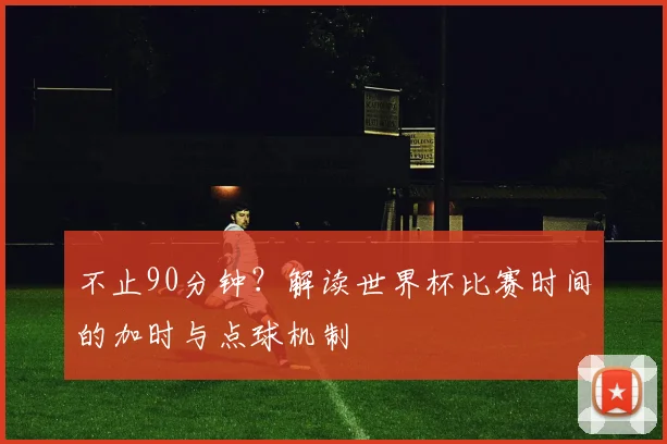 不止90分钟？解读世界杯比赛时间的加时与点球机制