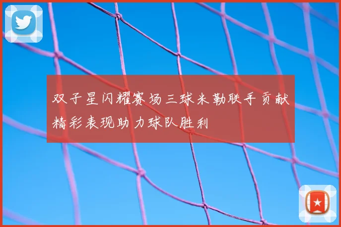 双子星闪耀赛场三球米勒联手贡献精彩表现助力球队胜利