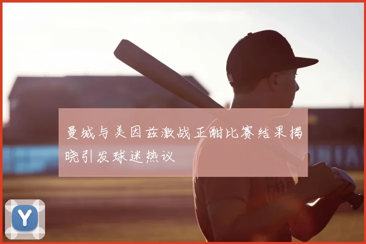 曼城与美因兹激战正酣比赛结果揭晓引发球迷热议
