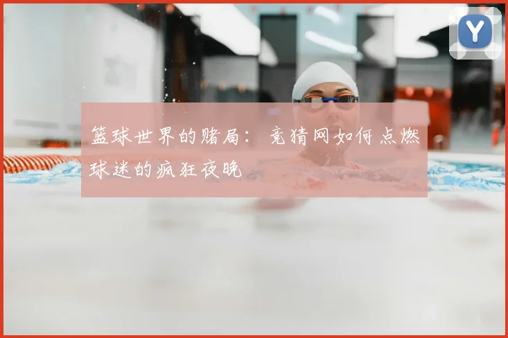 篮球世界的赌局:竞猜网如何点燃球迷的疯狂夜晚