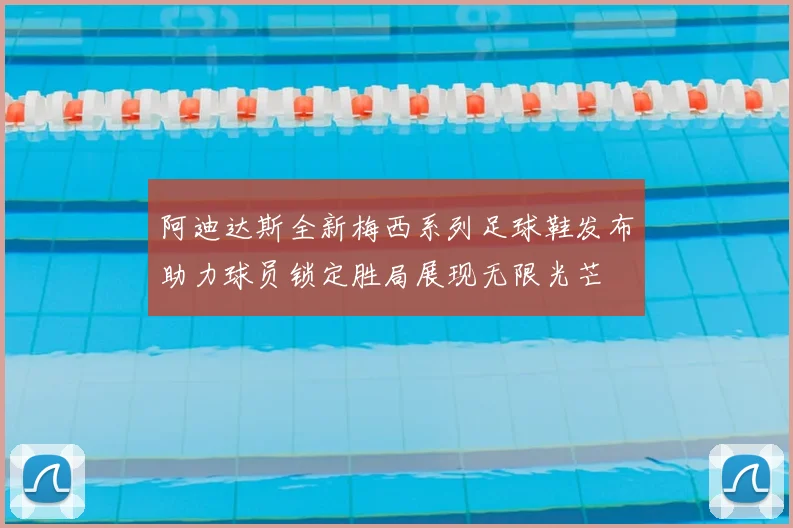 阿迪达斯全新梅西系列足球鞋发布助力球员锁定胜局展现无限光芒