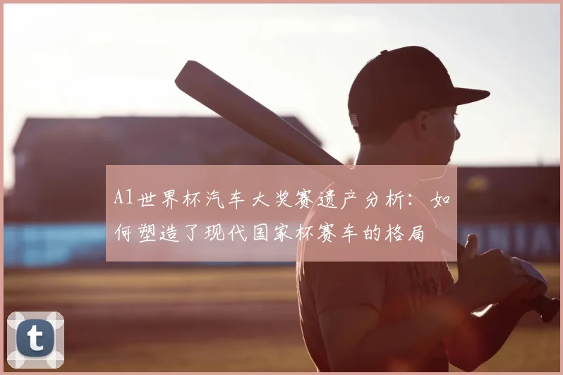 A1世界杯汽车大奖赛遗产分析：如何塑造了现代国家杯赛车的格局
