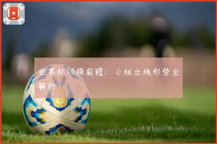 世界杯16强前瞻:小组出线形势全解析
