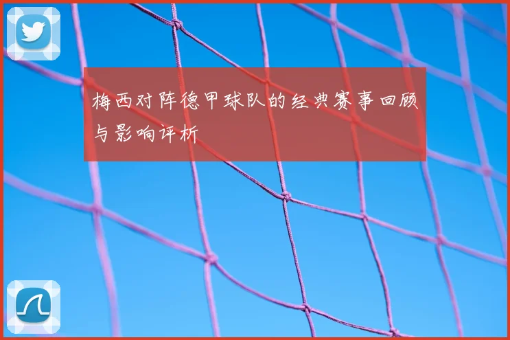 梅西对阵德甲球队的经典赛事回顾与影响评析