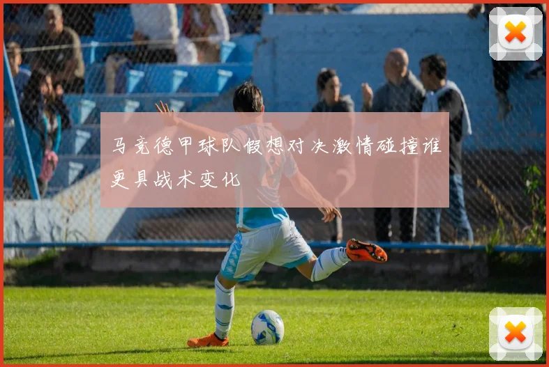马竞德甲球队假想对决激情碰撞谁更具战术变化