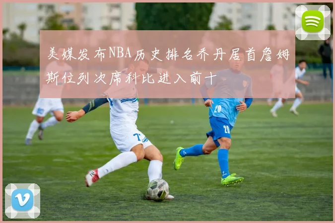 美媒发布NBA历史排名乔丹居首詹姆斯位列次席科比进入前十