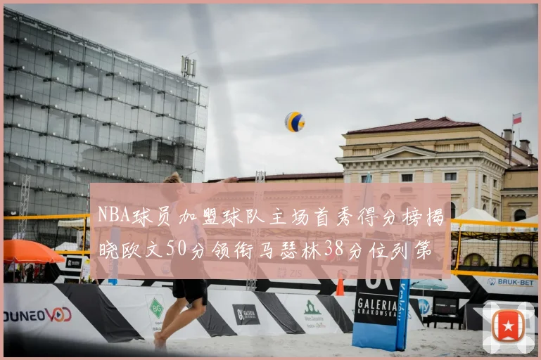 NBA球员加盟球队主场首秀得分榜揭晓欧文50分领衔马瑟林38分位列第四