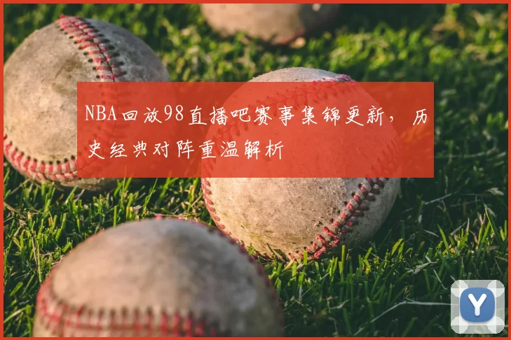 NBA回放98直播吧赛事集锦更新,历史经典对阵重温解析