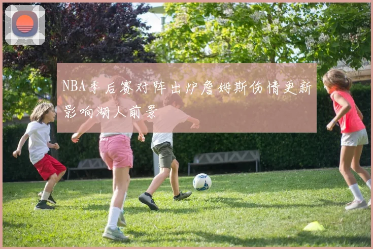NBA季后赛对阵出炉詹姆斯伤情更新影响湖人前景