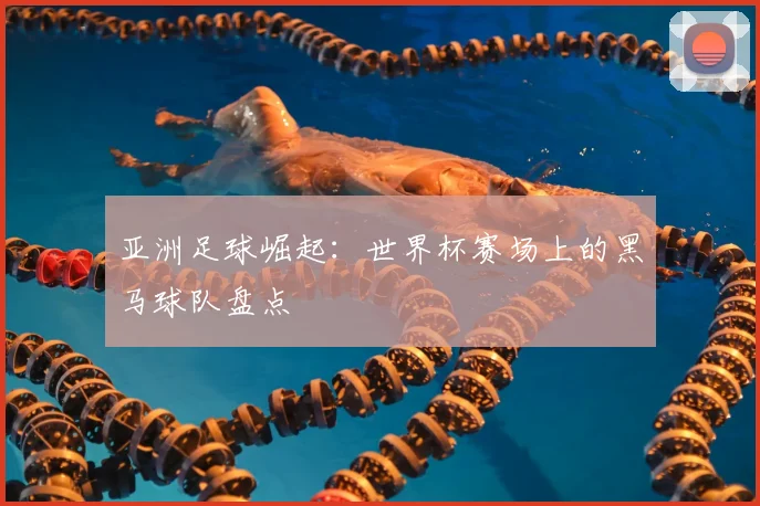 亚洲足球崛起：世界杯赛场上的黑马球队盘点