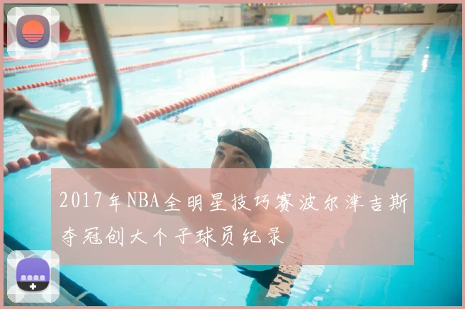 2017年NBA全明星技巧赛波尔津吉斯夺冠创大个子球员纪录
