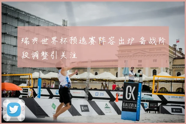 瑞典世界杯预选赛阵容出炉 备战阶段调整引关注