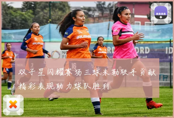双子星闪耀赛场三球米勒联手贡献精彩表现助力球队胜利