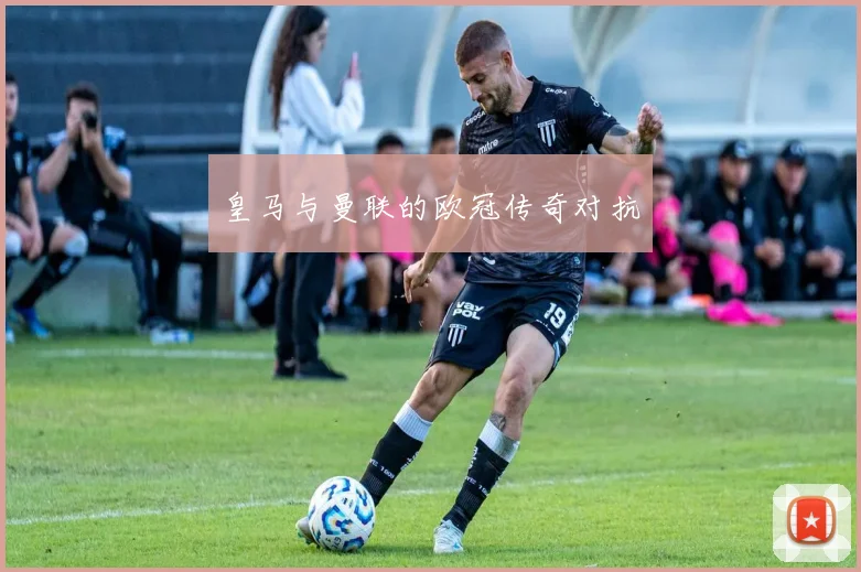 皇马与曼联的欧冠传奇对抗