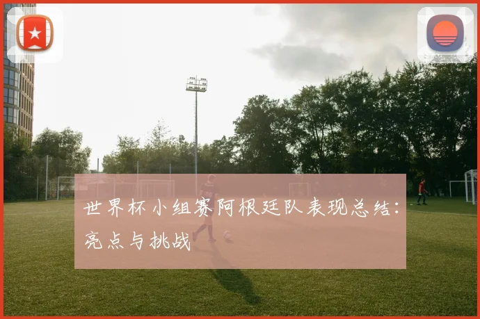 世界杯小组赛阿根廷队表现总结:亮点与挑战