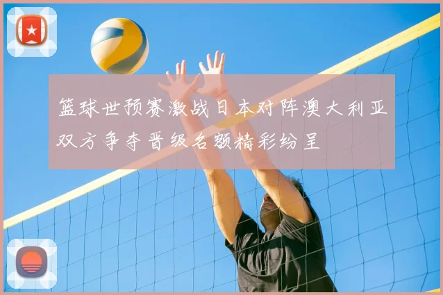 篮球世预赛激战日本对阵澳大利亚双方争夺晋级名额精彩纷呈