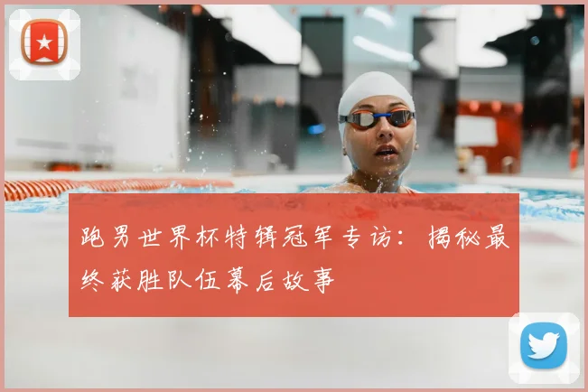 跑男世界杯特辑冠军专访:揭秘最终获胜队伍幕后故事