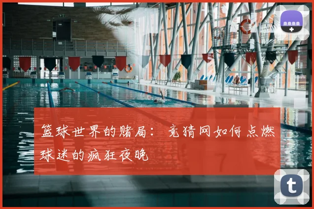 篮球世界的赌局:竞猜网如何点燃球迷的疯狂夜晚