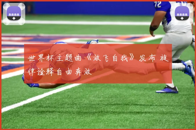 世界杯主题曲《放飞自我》发布 旋律诠释自由奔放
