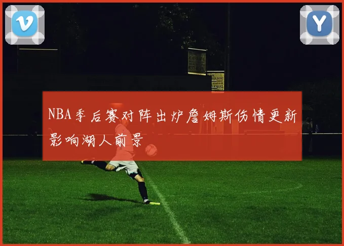 NBA季后赛对阵出炉詹姆斯伤情更新影响湖人前景