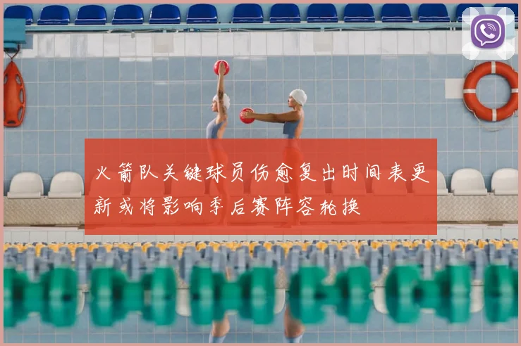 火箭队关键球员伤愈复出时间表更新或将影响季后赛阵容轮换