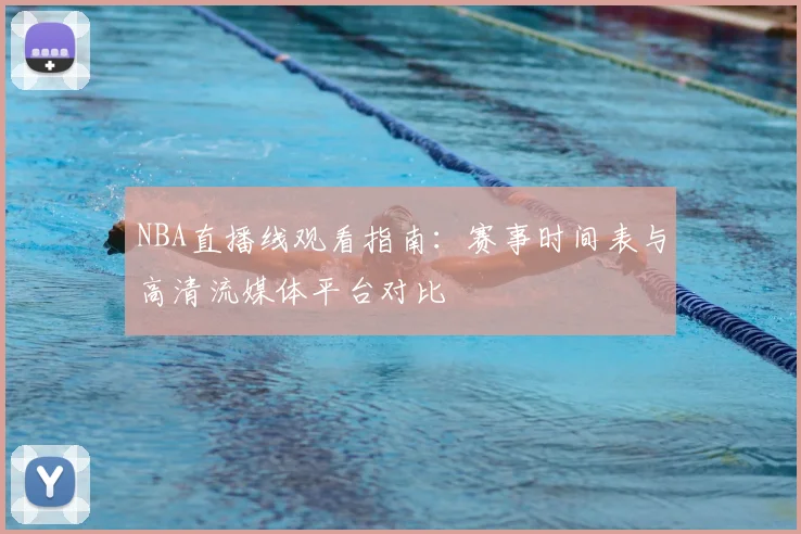NBA直播线观看指南:赛事时间表与高清流媒体平台对比