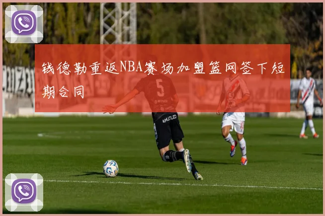 钱德勒重返NBA赛场加盟篮网签下短期合同