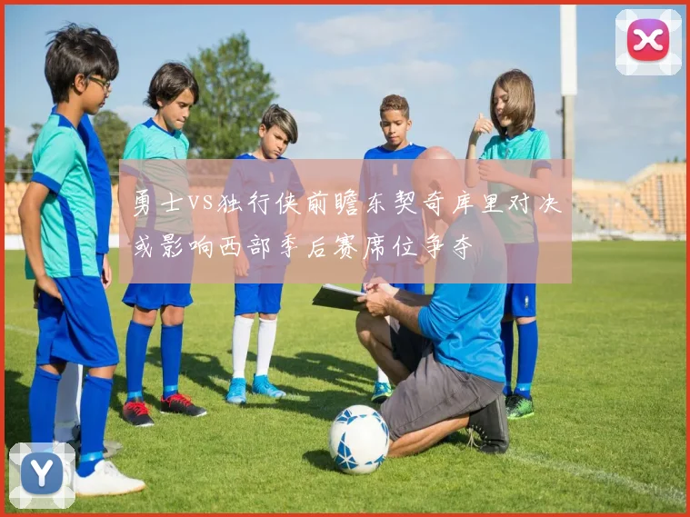 勇士vs独行侠前瞻东契奇库里对决或影响西部季后赛席位争夺