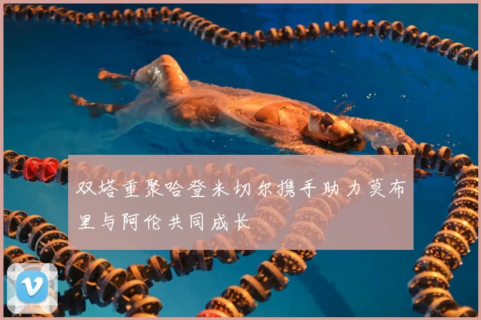 双塔重聚哈登米切尔携手助力莫布里与阿伦共同成长