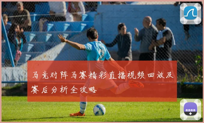 马竞对阵马赛精彩直播视频回放及赛后分析全攻略
