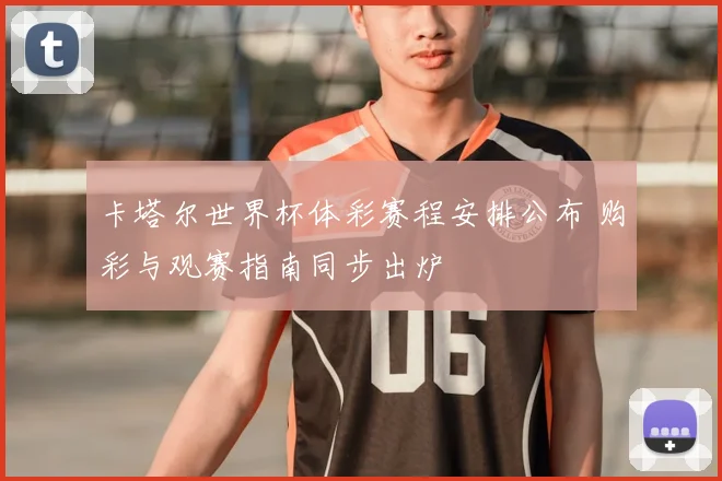 卡塔尔世界杯体彩赛程安排公布 购彩与观赛指南同步出炉