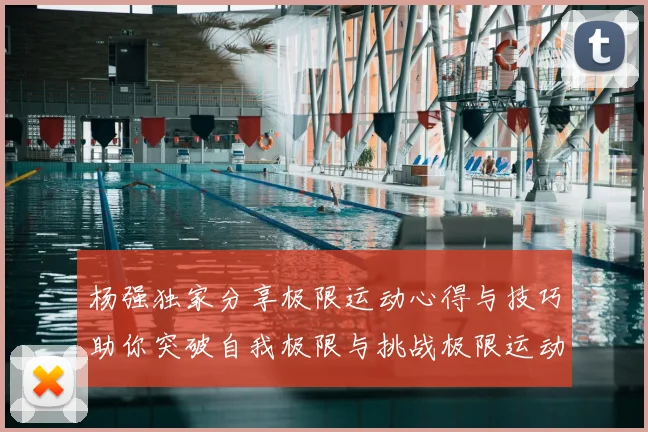 杨强独家分享极限运动心得与技巧助你突破自我极限与挑战极限运动的乐趣