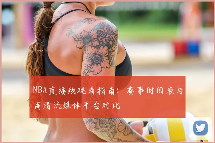 NBA直播线观看指南:赛事时间表与高清流媒体平台对比