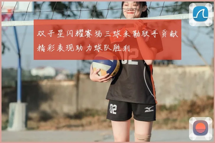 双子星闪耀赛场三球米勒联手贡献精彩表现助力球队胜利