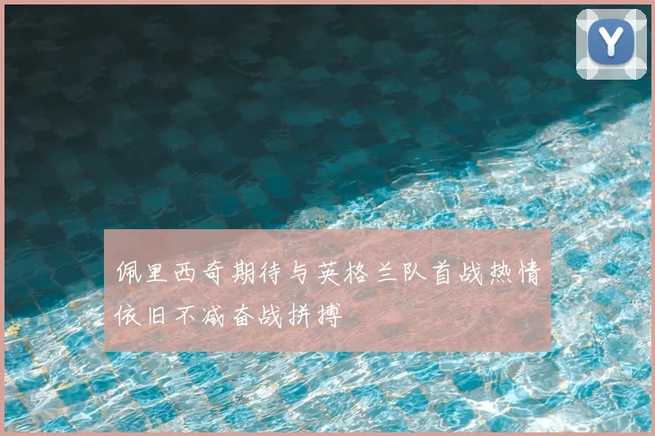 佩里西奇期待与英格兰队首战热情依旧不减奋战拼搏