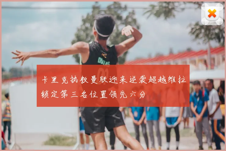 卡里克执教曼联迎来逆袭超越维拉锁定第三名位置领先六分