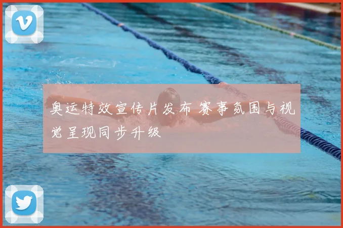 奥运特效宣传片发布 赛事氛围与视觉呈现同步升级