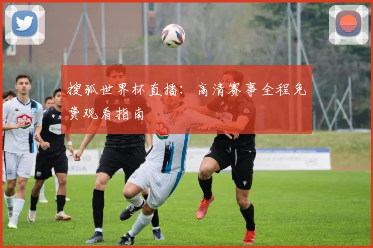 搜狐世界杯直播:高清赛事全程免费观看指南