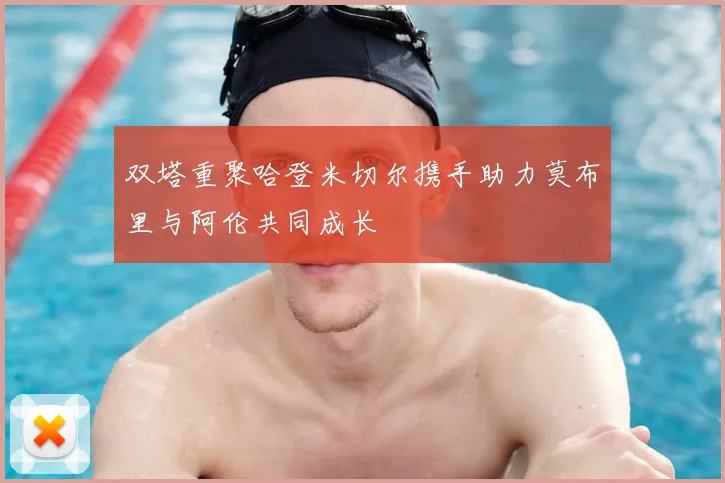 双塔重聚哈登米切尔携手助力莫布里与阿伦共同成长