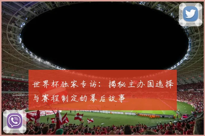 世界杯独家专访:揭秘主办国选择与赛程制定的幕后故事