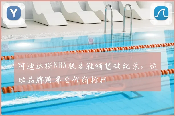 阿迪达斯NBA联名鞋销售破纪录，运动品牌跨界合作新标杆