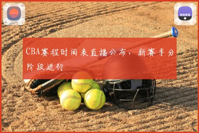 CBA赛程时间表直播公布,新赛季分阶段进行