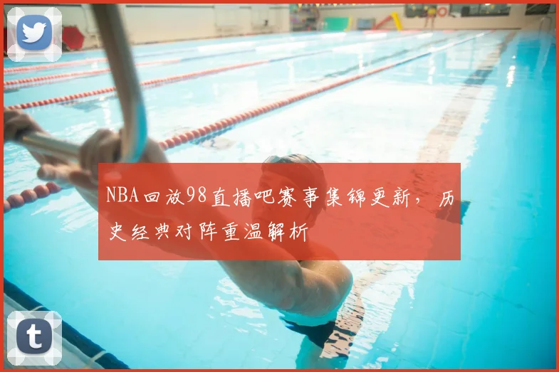 NBA回放98直播吧赛事集锦更新,历史经典对阵重温解析