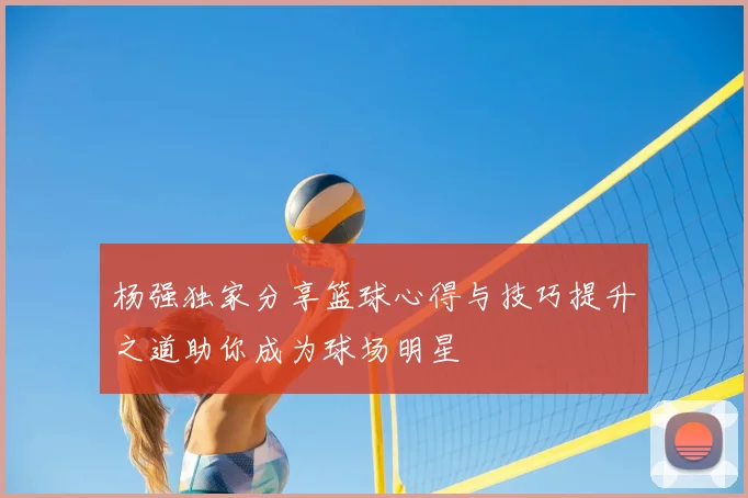 杨强独家分享篮球心得与技巧提升之道助你成为球场明星