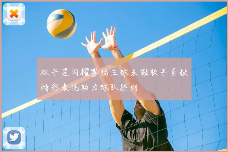 双子星闪耀赛场三球米勒联手贡献精彩表现助力球队胜利
