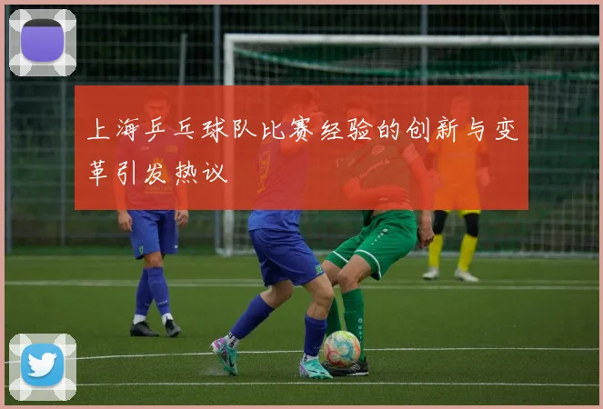 上海乒乓球队比赛经验的创新与变革引发热议