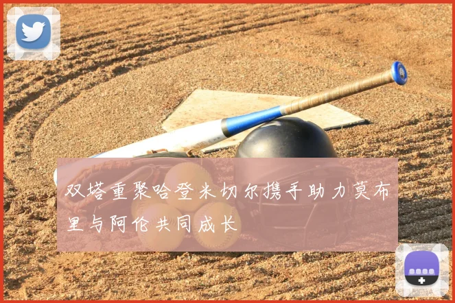 双塔重聚哈登米切尔携手助力莫布里与阿伦共同成长