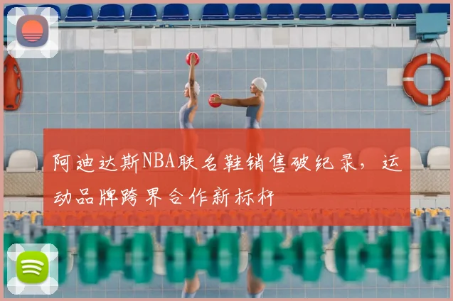 阿迪达斯NBA联名鞋销售破纪录,运动品牌跨界合作新标杆