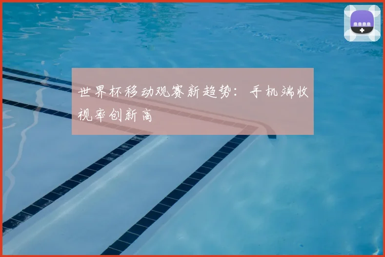 世界杯移动观赛新趋势：手机端收视率创新高